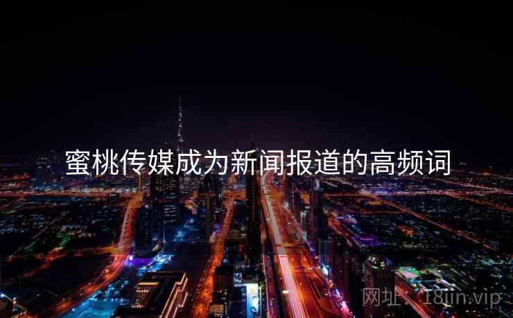 蜜桃传媒成为新闻报道的高频词