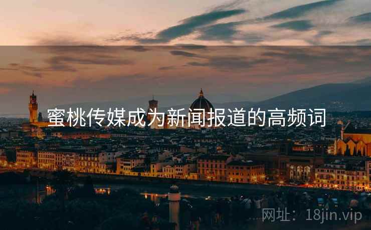 蜜桃传媒成为新闻报道的高频词 蜜桃传媒成为新闻报道的高频词