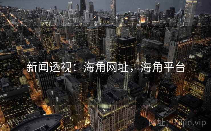 新闻透视:海角网址,海角平台