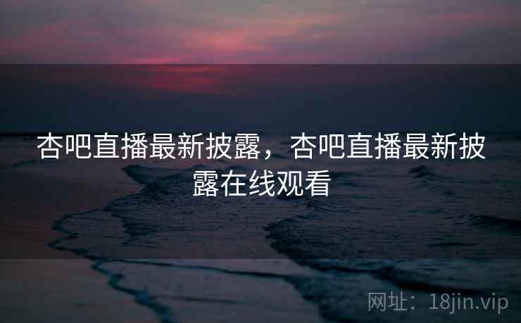 杏吧直播最新披露,杏吧直播最新披露在线观看