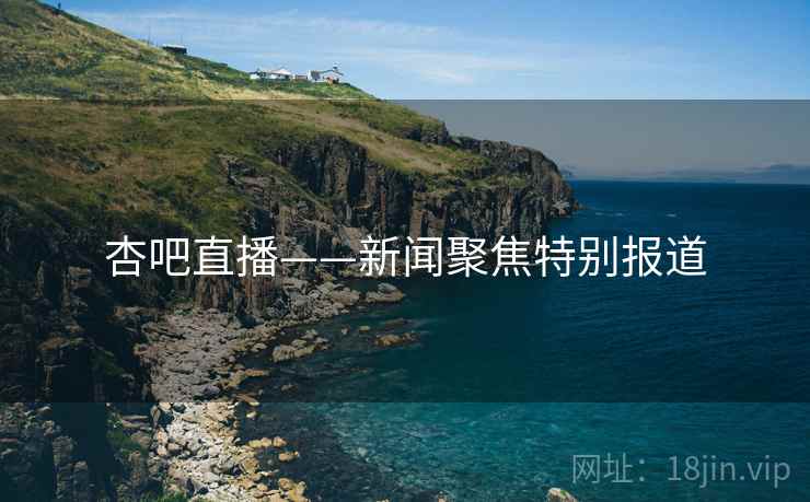 杏吧直播——新闻聚焦特别报道