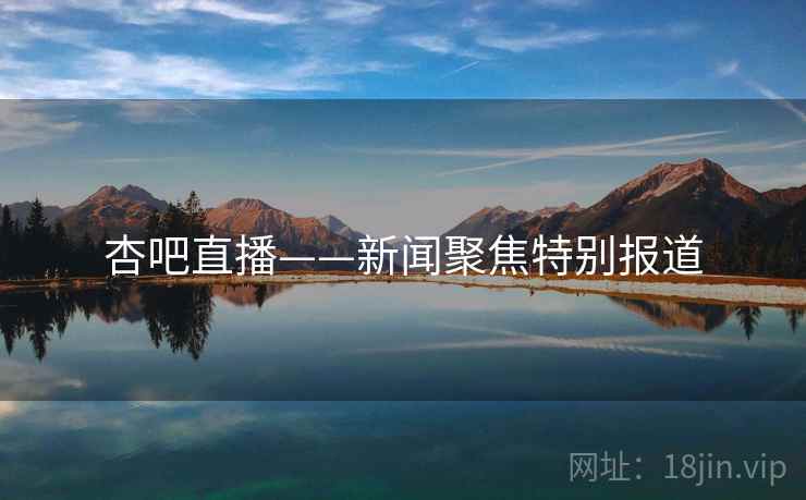杏吧直播——新闻聚焦特别报道 杏吧直播——新闻聚焦特别报道