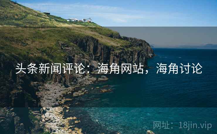 头条新闻评论:海角网站,海角讨论 头条新闻评论:海角网站,海角讨论