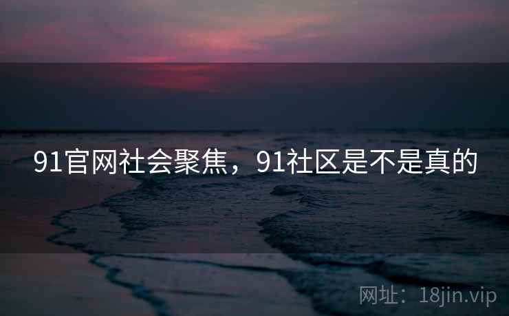 91官网社会聚焦,91社区是不是真的 91官网社会聚焦,91社区是不是真的