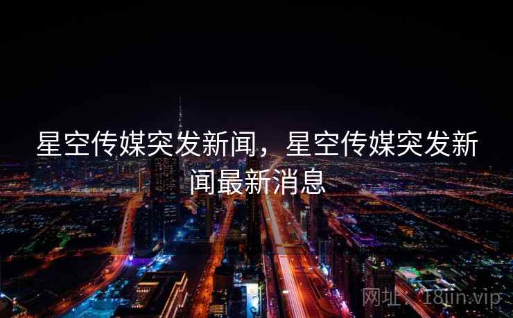 星空传媒突发新闻,星空传媒突发新闻最新消息 星空传媒突发新闻,星空传媒突发新闻最新消息